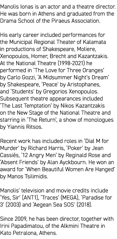 Manolis Ionas is an actor and a theatre director. He was born in Athens and graduated from the Drama School of the Pi...